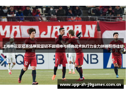 上海申花亚冠赛场展现坚韧不拔精神与精确战术执行力全力拼搏取得佳绩 上海申花亚冠赛场展现坚韧不拔精神与精确战术执行力全力拼搏取得佳绩