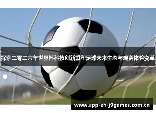 探索二零二六年世界杯科技创新重塑足球未来生态与观赛体验变革 探索二零二六年世界杯科技创新重塑足球未来生态与观赛体验变革