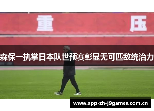 森保一执掌日本队世预赛彰显无可匹敌统治力 森保一执掌日本队世预赛彰显无可匹敌统治力